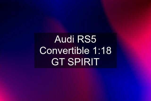 Audi RS5 Convertible 1:18 GT SPIRIT