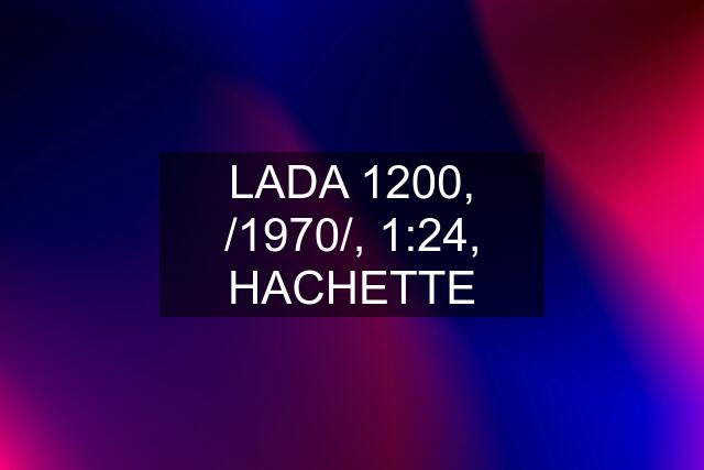 LADA 1200, /1970/, 1:24, HACHETTE