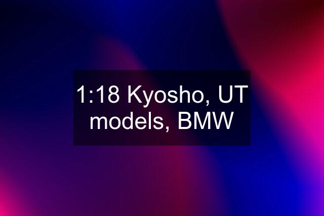 1:18 Kyosho, UT models, BMW