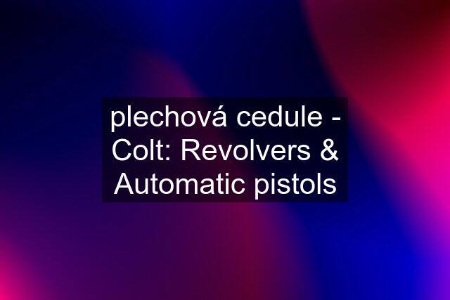 plechová cedule - Colt: Revolvers & Automatic pistols