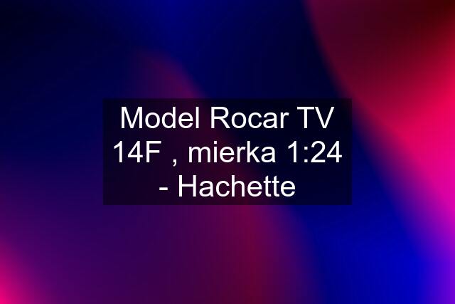 Model Rocar TV 14F , mierka 1:24 - Hachette