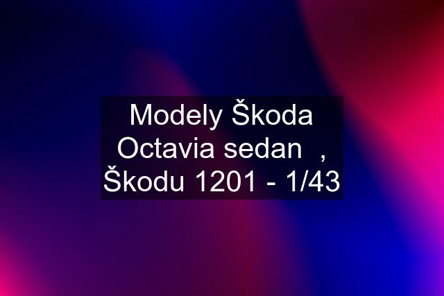 Modely Škoda Octavia sedan  , Škodu 1201 - 1/43