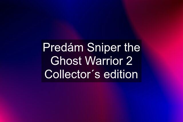 Predám Sniper the Ghost Warrior 2 Collector´s edition