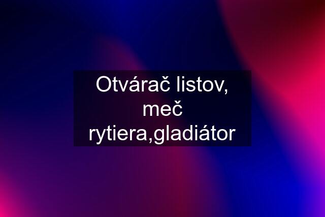 Otvárač listov, meč rytiera,gladiátor