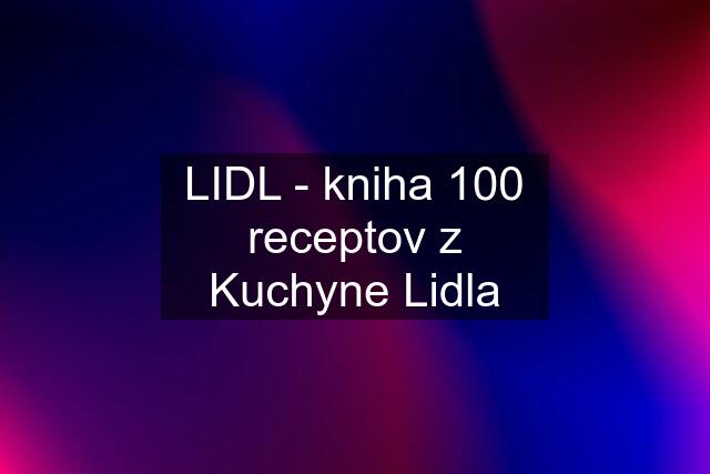 LIDL - kniha 100 receptov z Kuchyne Lidla