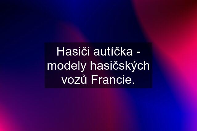 Hasiči autíčka - modely hasičských vozů Francie.