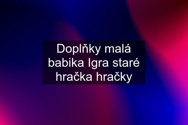 Doplňky malá babika Igra staré hračka hračky