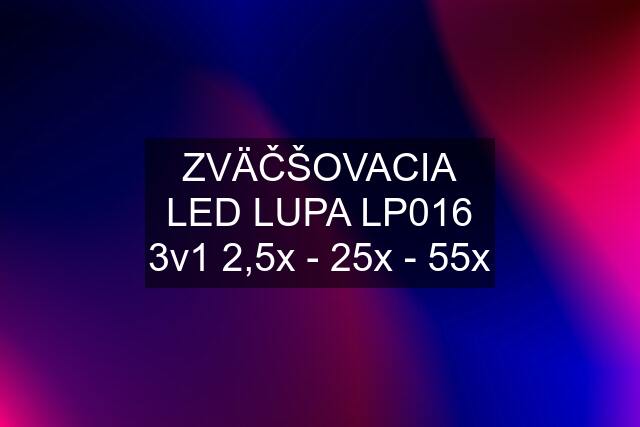 ZVÄČŠOVACIA LED LUPA LP016 3v1 2,5x - 25x - 55x