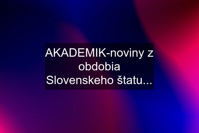 AKADEMIK-noviny z obdobia Slovenskeho štatu...