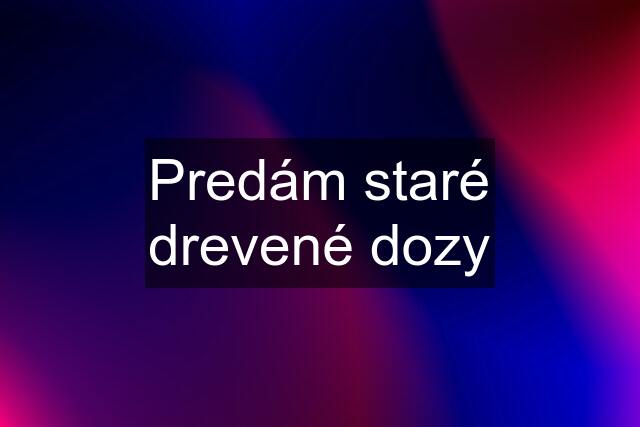 Predám staré drevené dozy