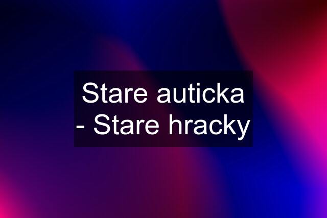 Stare auticka - Stare hracky