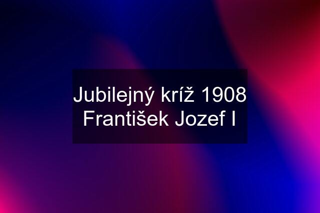 Jubilejný kríž 1908 František Jozef I