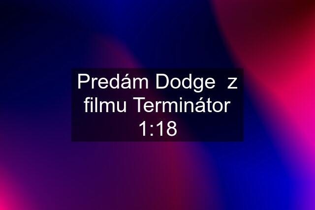 Predám Dodge  z filmu Terminátor 1:18