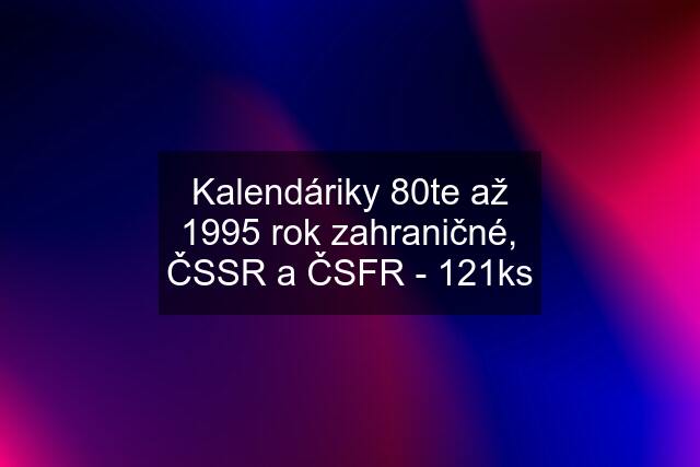 Kalendáriky 80te až 1995 rok zahraničné, ČSSR a ČSFR - 121ks