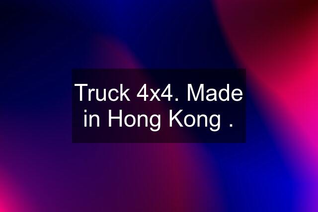 Truck 4x4. Made in Hong Kong .