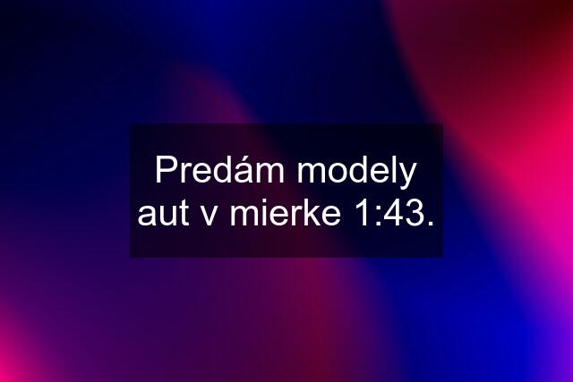 Predám modely aut v mierke 1:43.