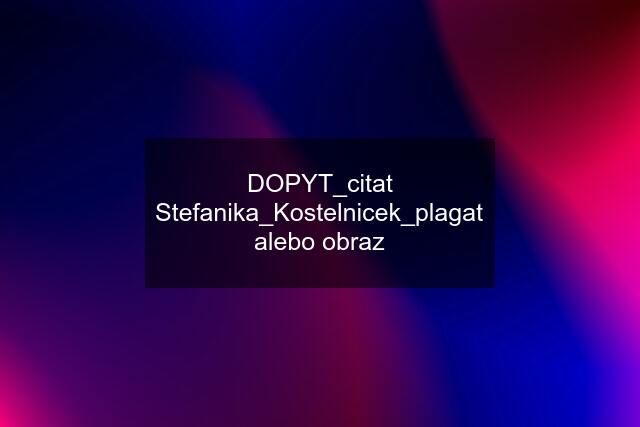 DOPYT_citat Stefanika_Kostelnicek_plagat alebo obraz