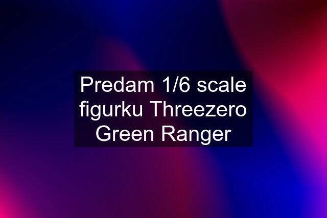 Predam 1/6 scale figurku Threezero Green Ranger