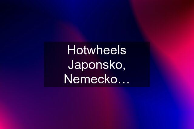 Hotwheels Japonsko, Nemecko…