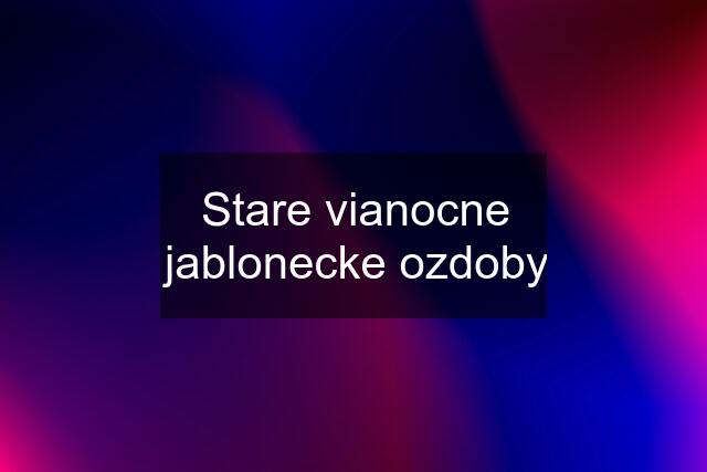 Stare vianocne jablonecke ozdoby