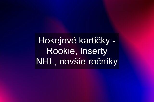 Hokejové kartičky - Rookie, Inserty NHL, novšie ročníky