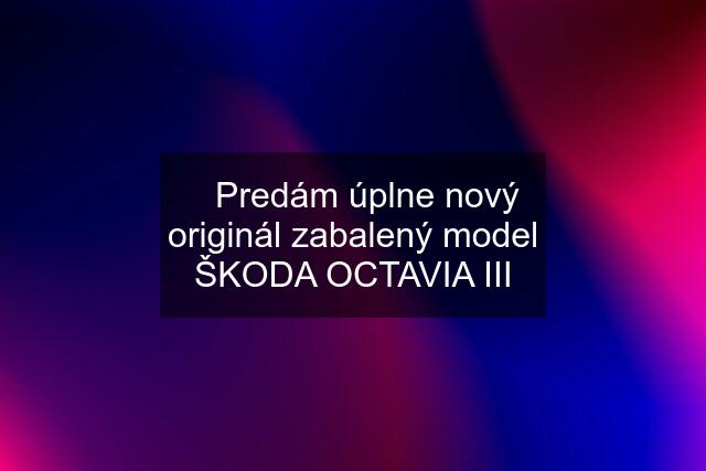 ✅Predám úplne nový originál zabalený model ŠKODA OCTAVIA III