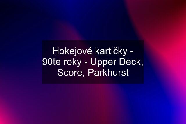 Hokejové kartičky - 90te roky - Upper Deck, Score, Parkhurst