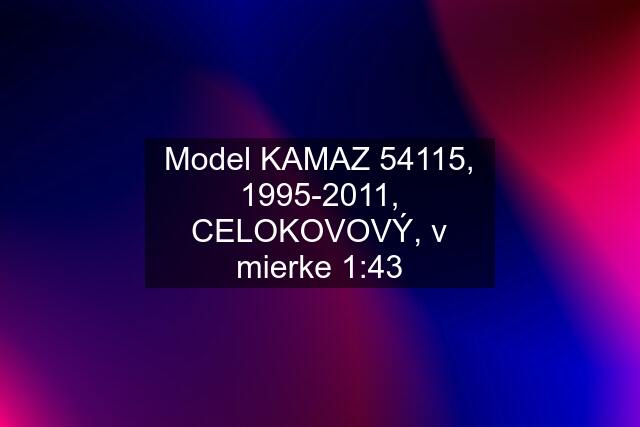 Model KAMAZ 54115, 1995-2011, CELOKOVOVÝ, v mierke 1:43