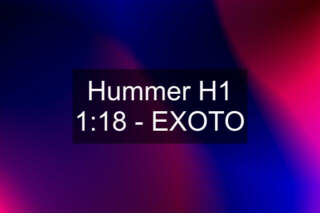 Hummer H1 1:18 - EXOTO