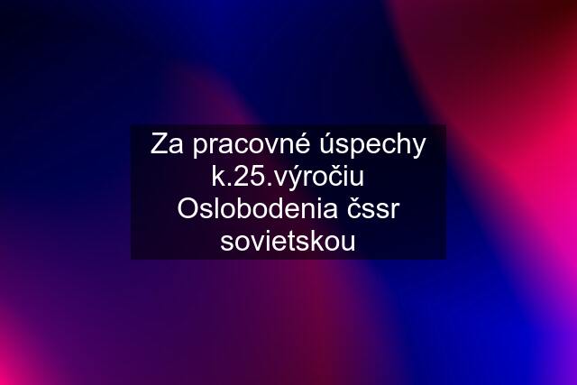 Za pracovné úspechy k.25.výročiu Oslobodenia čssr sovietskou