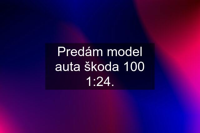 Predám model auta škoda 100 1:24.