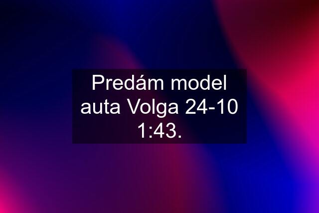 Predám model auta Volga 24-10 1:43.