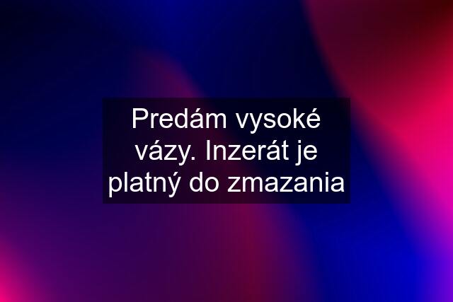 Predám vysoké vázy. Inzerát je platný do zmazania