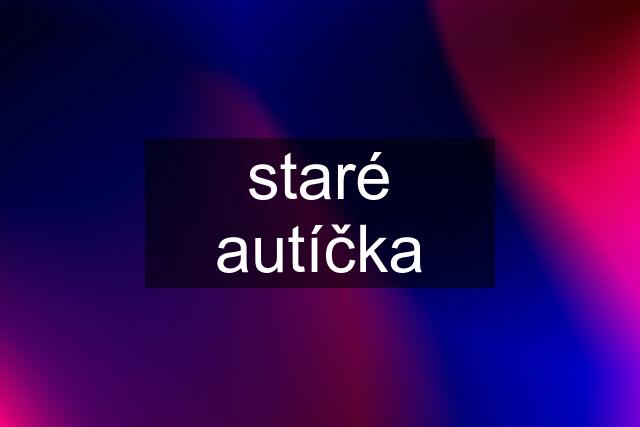 staré autíčka