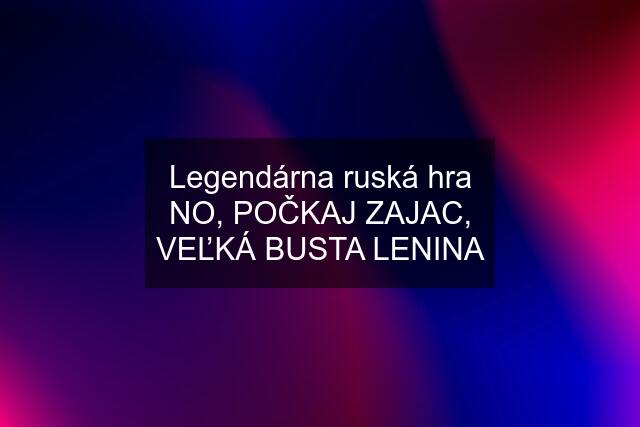 Legendárna ruská hra NO, POČKAJ ZAJAC, VEĽKÁ BUSTA LENINA