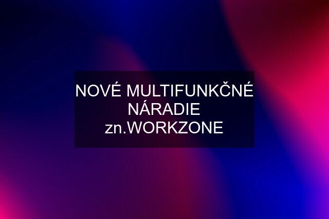 NOVÉ MULTIFUNKČNÉ NÁRADIE zn.WORKZONE