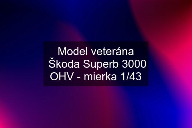 Model veterána  Škoda Superb 3000 OHV - mierka 1/43