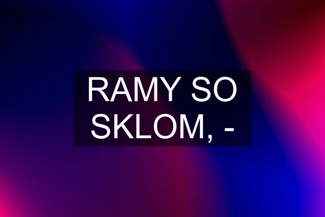 RAMY SO SKLOM, -