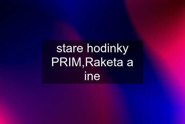 stare hodinky PRIM,Raketa a ine