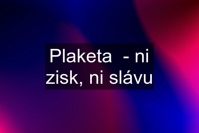 Plaketa  - ni zisk, ni slávu