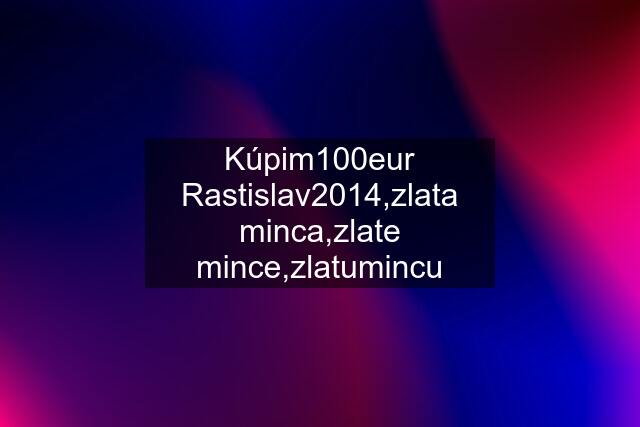 Kúpim100eur Rastislav2014,zlata minca,zlate mince,zlatumincu