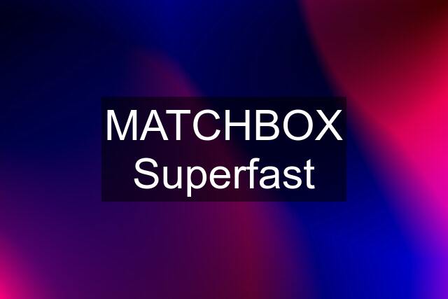 MATCHBOX Superfast