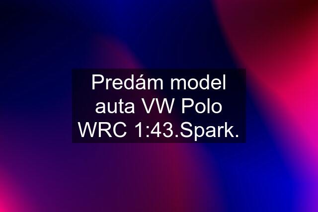 Predám model auta VW Polo WRC 1:43.Spark.