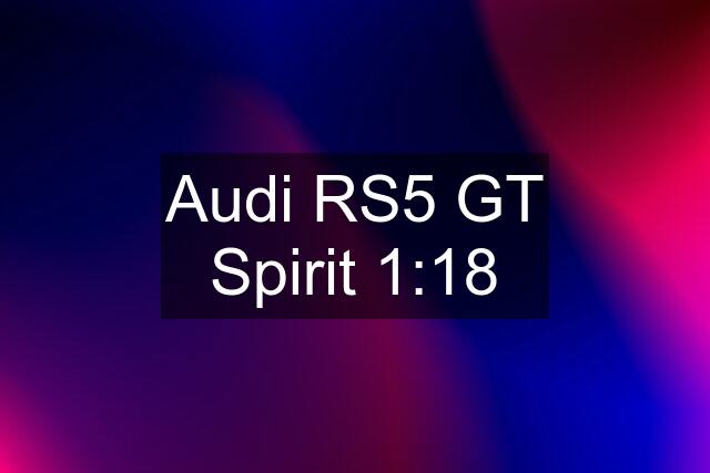 Audi RS5 GT Spirit 1:18