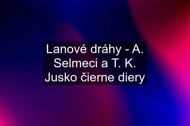 Lanové dráhy - A. Selmeci a T. K. Jusko čierne diery