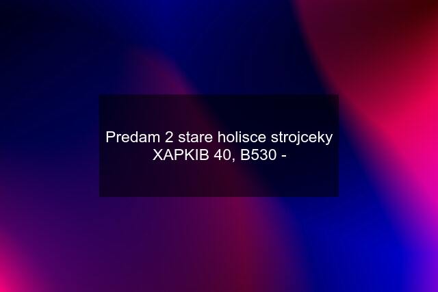 Predam 2 stare holisce strojceky XAPKIB 40, B530 -