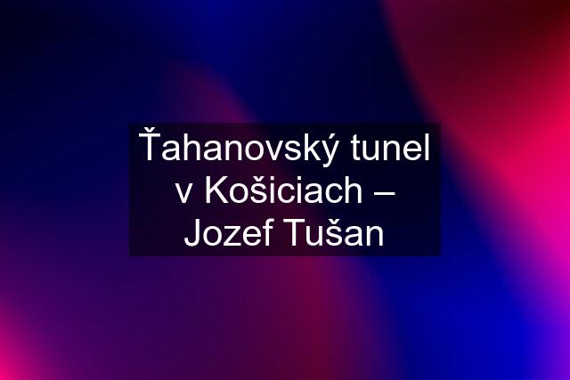 Ťahanovský tunel v Košiciach – Jozef Tušan