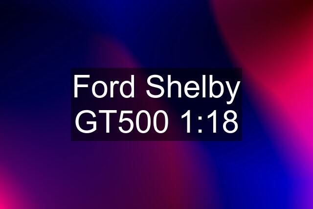 Ford Shelby GT500 1:18