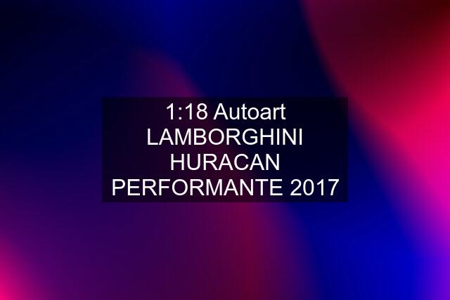 1:18 Autoart LAMBORGHINI HURACAN PERFORMANTE 2017