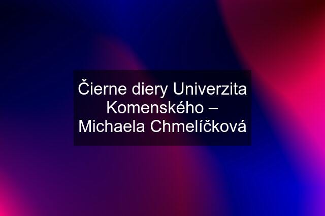 Čierne diery Univerzita Komenského – Michaela Chmelíčková